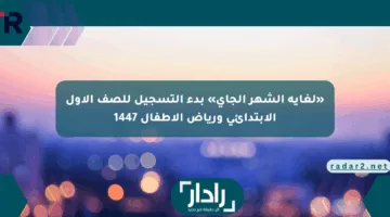 «لغاية الشهر الجاي» بدء التسجيل للصف الأول الابتدائي ورياض الأطفال 1447